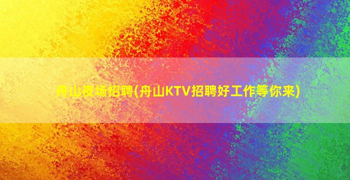 舟山夜场招聘(舟山KTV招聘好工作等你来)
